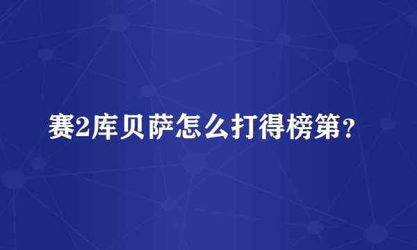 赛2库贝萨怎么打得榜第?