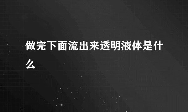 做完下面流出来透明液体是什么