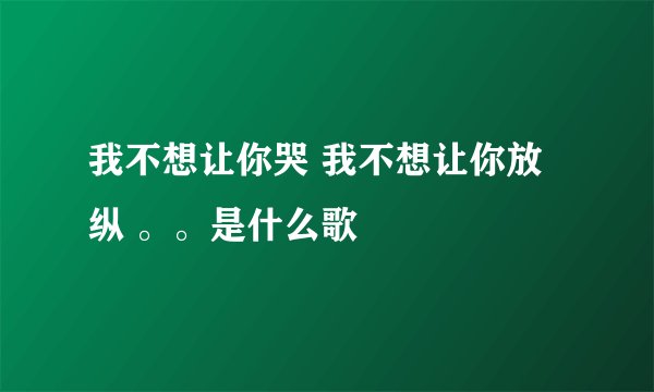 我不想让你哭 我不想让你放纵 。。是什么歌