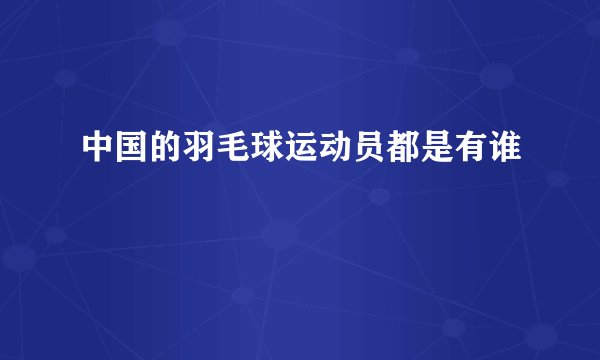 中国的羽毛球运动员都是有谁