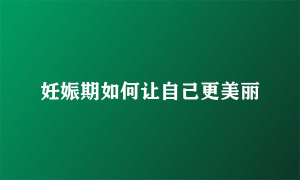 妊娠期如何让自己更美丽