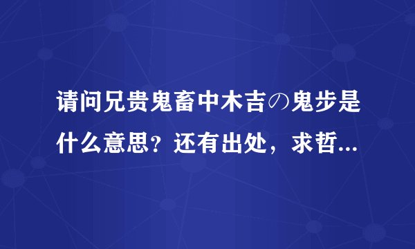 请问兄贵鬼畜中木吉の鬼步是什么意思？还有出处，求哲♂学家解答=￣ω￣=