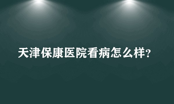 天津保康医院看病怎么样？