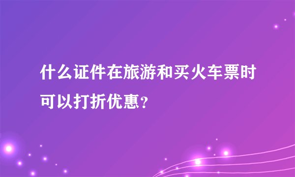 什么证件在旅游和买火车票时可以打折优惠？
