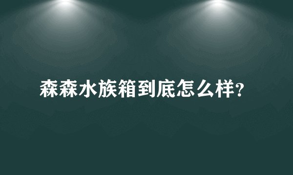 森森水族箱到底怎么样？