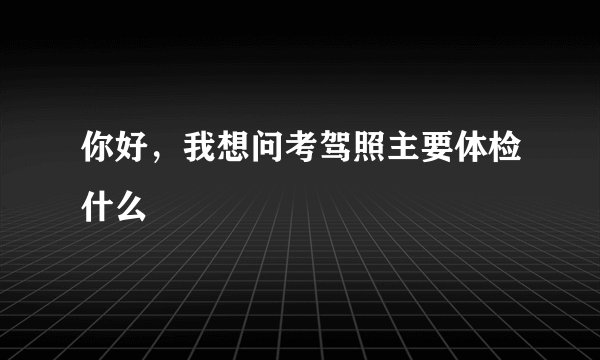 你好，我想问考驾照主要体检什么