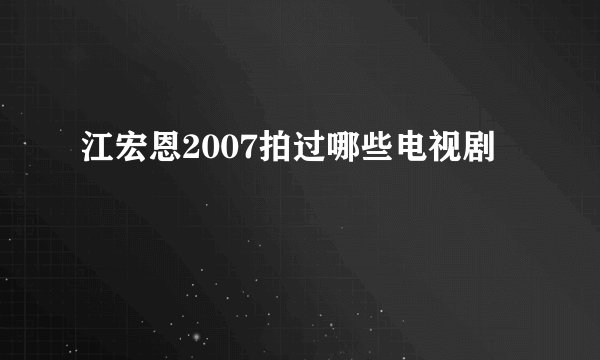 江宏恩2007拍过哪些电视剧