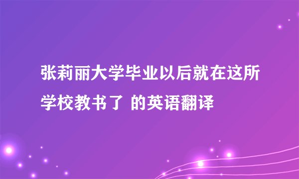 张莉丽大学毕业以后就在这所学校教书了 的英语翻译