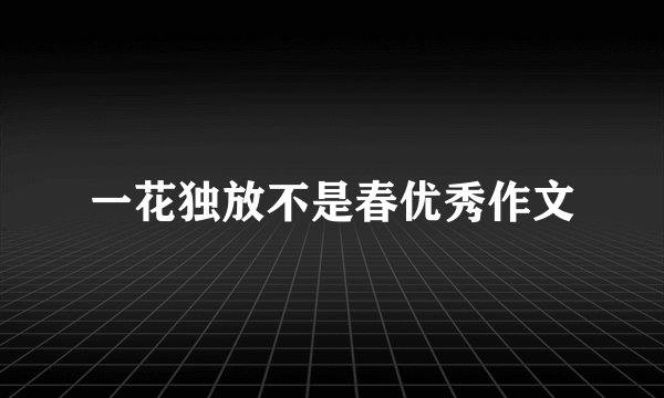 一花独放不是春优秀作文