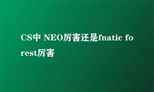 CS中 NEO厉害还是fnatic forest厉害