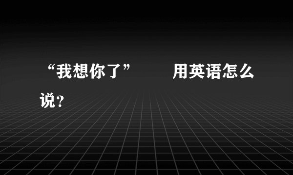 “我想你了”　　用英语怎么说？