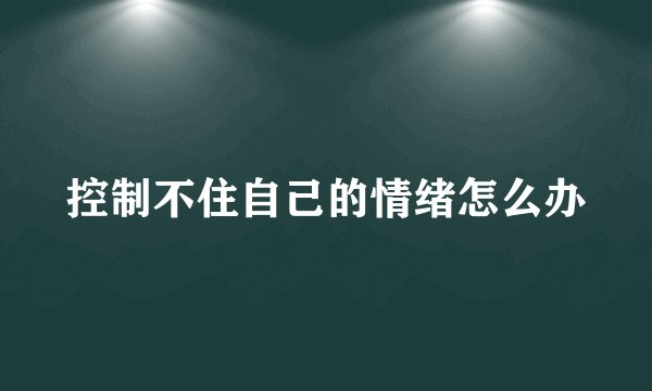 控制不住自己的情绪怎么办