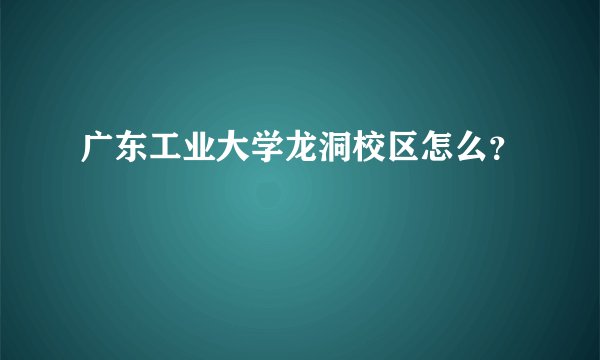 广东工业大学龙洞校区怎么？