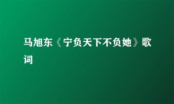马旭东《宁负天下不负她》歌词