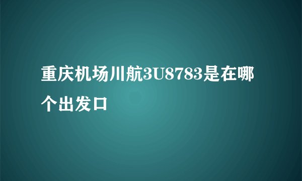 重庆机场川航3U8783是在哪个出发口