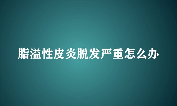 脂溢性皮炎脱发严重怎么办
