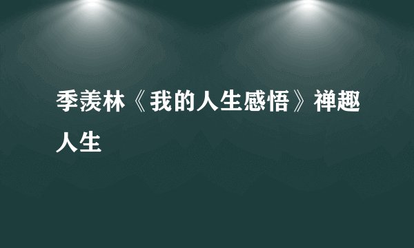 季羡林《我的人生感悟》禅趣人生