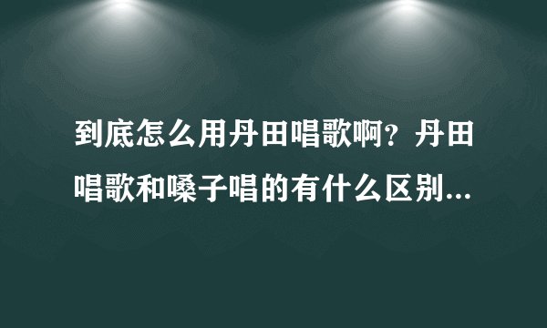 到底怎么用丹田唱歌啊？丹田唱歌和嗓子唱的有什么区别吗？怎么练丹田唱歌啊，具体点啊别太抽象，不要复制