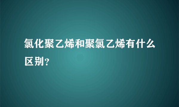 氯化聚乙烯和聚氯乙烯有什么区别？