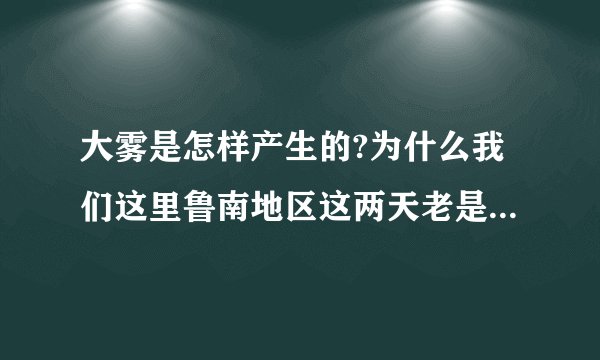 大雾是怎样产生的?为什么我们这里鲁南地区这两天老是下大雾啊?对人体有什么害处啊?