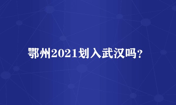 鄂州2021划入武汉吗？