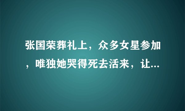 张国荣葬礼上,众多女星参加,唯独她哭得死去活来,让人心疼不已