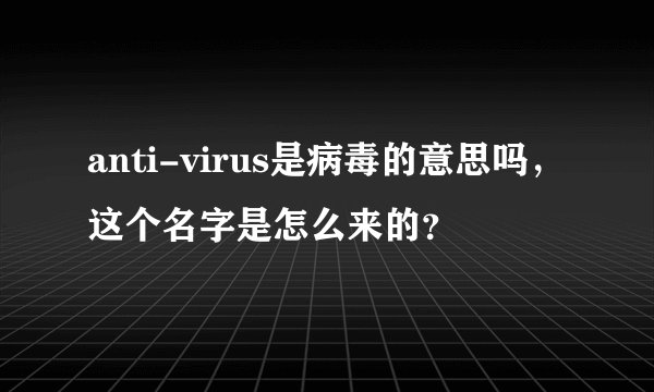 anti-virus是病毒的意思吗，这个名字是怎么来的？