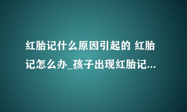 红胎记什么原因引起的 红胎记怎么办_孩子出现红胎记是因为什么