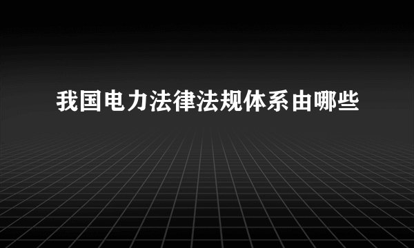 我国电力法律法规体系由哪些