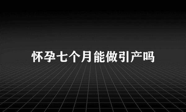 怀孕七个月能做引产吗