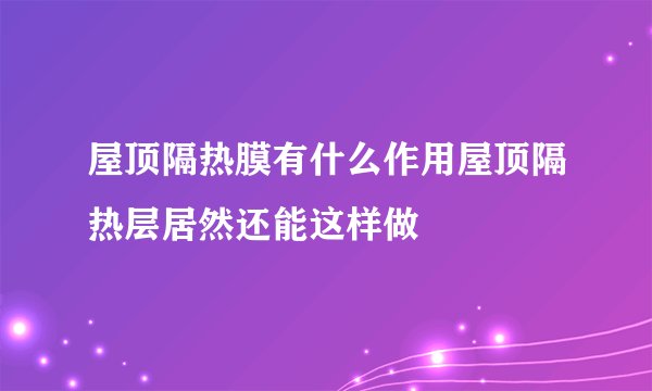 屋顶隔热膜有什么作用屋顶隔热层居然还能这样做