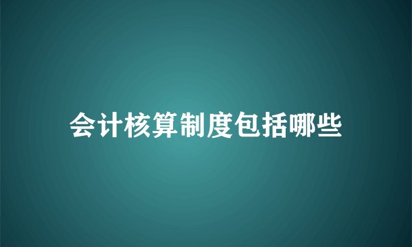 会计核算制度包括哪些