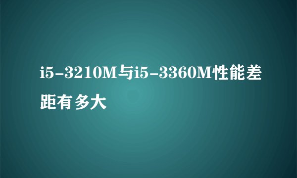 i5-3210M与i5-3360M性能差距有多大