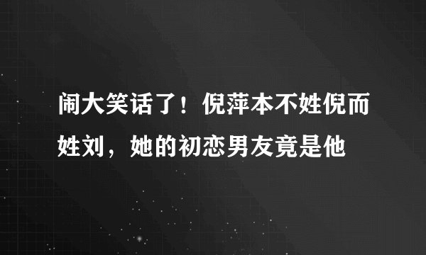 闹大笑话了！倪萍本不姓倪而姓刘，她的初恋男友竟是他