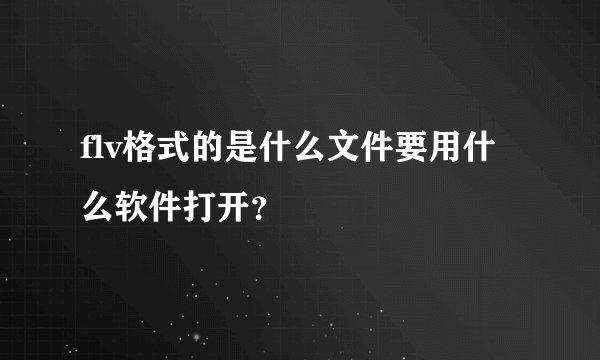 flv格式的是什么文件要用什么软件打开？