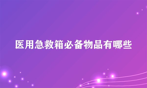 医用急救箱必备物品有哪些