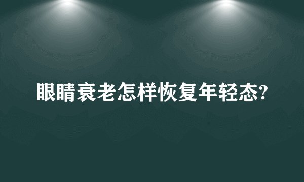 眼睛衰老怎样恢复年轻态?