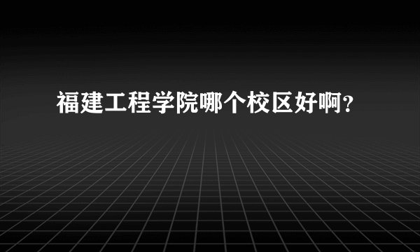 福建工程学院哪个校区好啊？