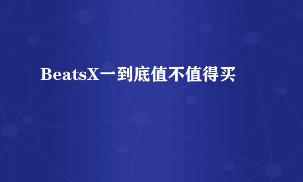 BeatsX一到底值不值得买