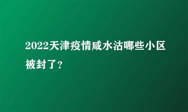 2022天津疫情咸水沽哪些小区被封了？