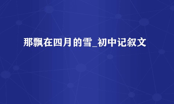 那飘在四月的雪_初中记叙文