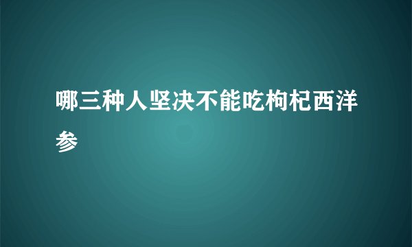 哪三种人坚决不能吃枸杞西洋参