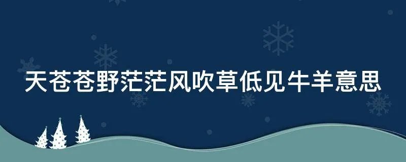 天苍苍野茫茫风吹草低见牛羊意思