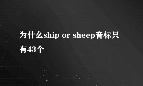 为什么ship or sheep音标只有43个