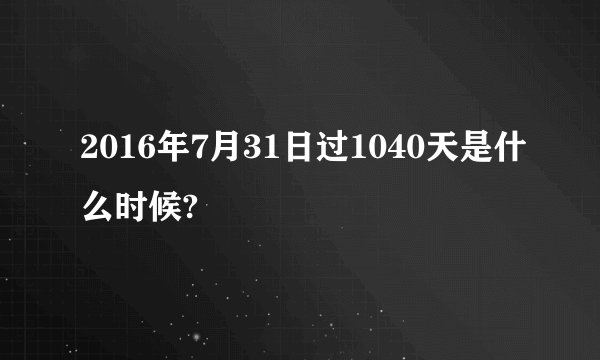 2016年7月31日过1040天是什么时候?