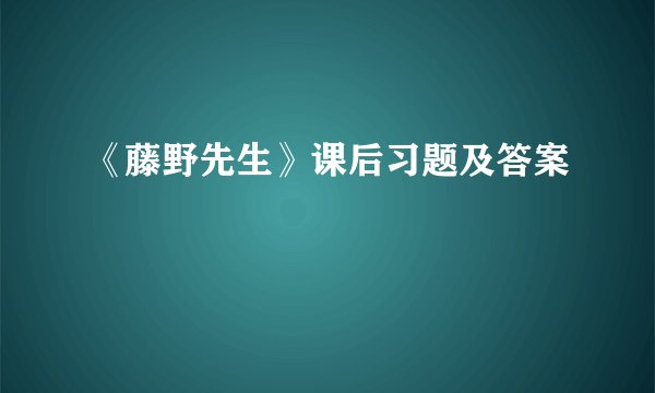 《藤野先生》课后习题及答案