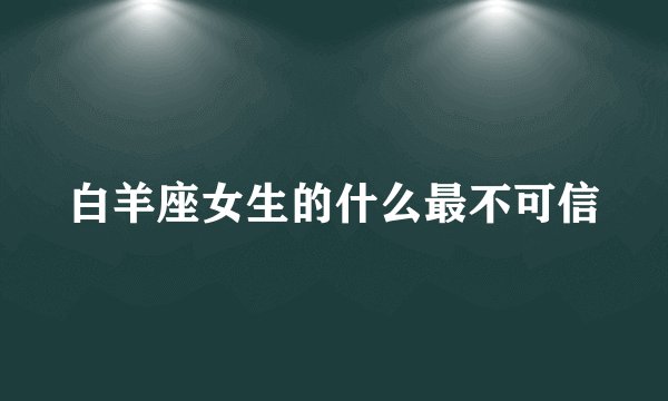 白羊座女生的什么最不可信