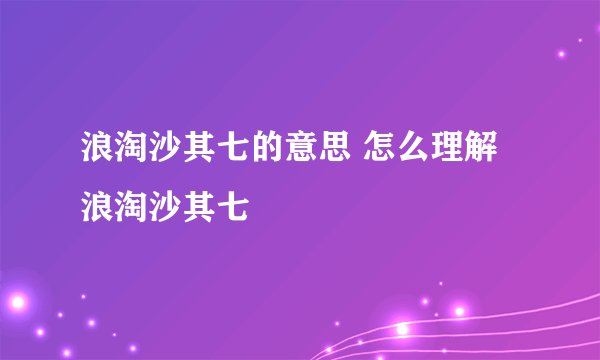 浪淘沙其七的意思 怎么理解浪淘沙其七