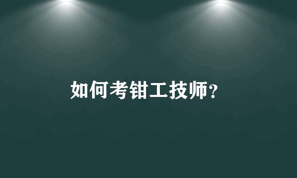 如何考钳工技师？