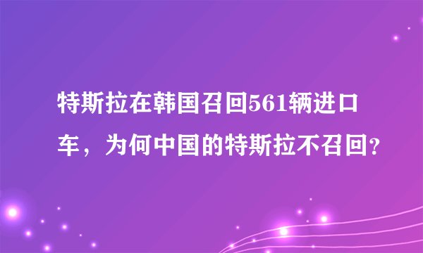 特斯拉在韩国召回561辆进口车,为何中国的特斯拉不召回?